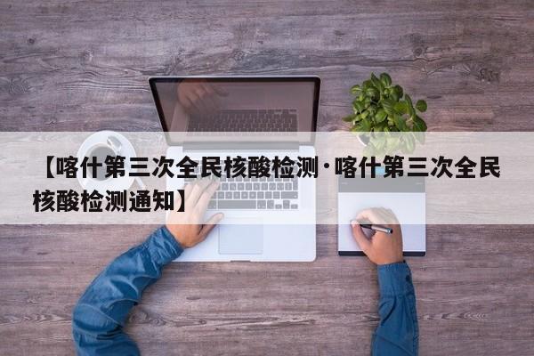 【喀什第三次全民核酸检测·喀什第三次全民核酸检测通知】