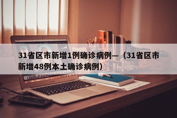 31省区市新增1例确诊病例—（31省区市新增48例本土确诊病例）