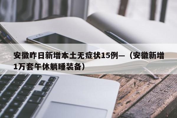 安徽昨日新增本土无症状15例—（安徽新增1万套午休躺睡装备）