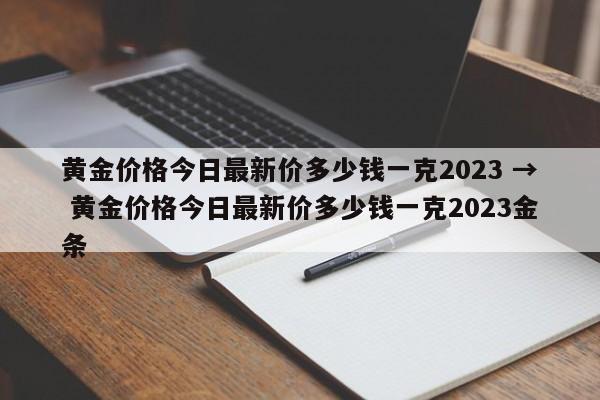黄金价格今日最新价多少钱一克2023 → 黄金价格今日最新价多少钱一克2023金条