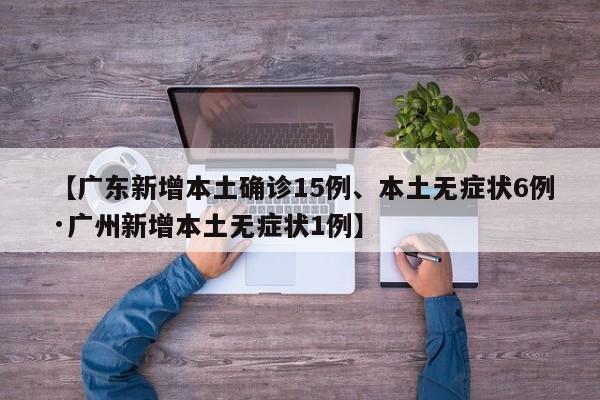 【广东新增本土确诊15例、本土无症状6例·广州新增本土无症状1例】