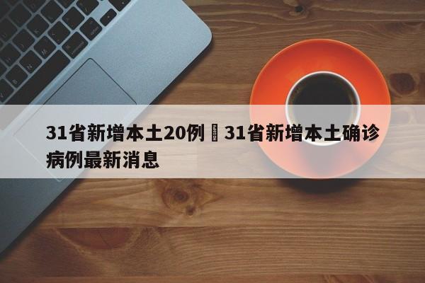 31省新增本土20例›31省新增本土确诊病例最新消息