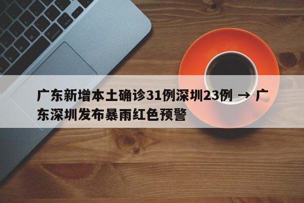 广东新增本土确诊31例深圳23例 → 广东深圳发布暴雨红色预警