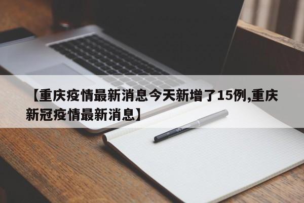 【重庆疫情最新消息今天新增了15例,重庆新冠疫情最新消息】