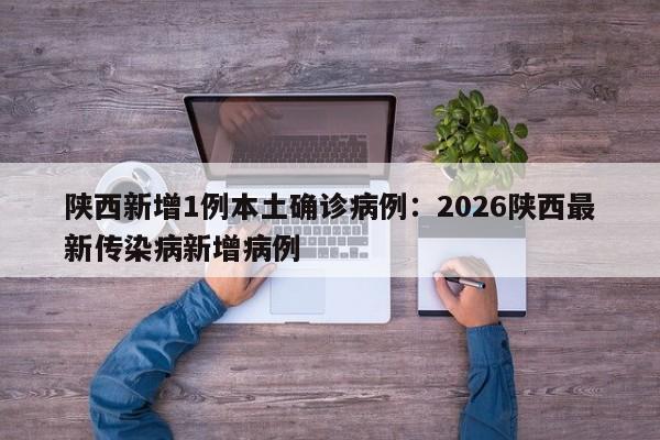 陕西新增1例本土确诊病例：2026陕西最新传染病新增病例