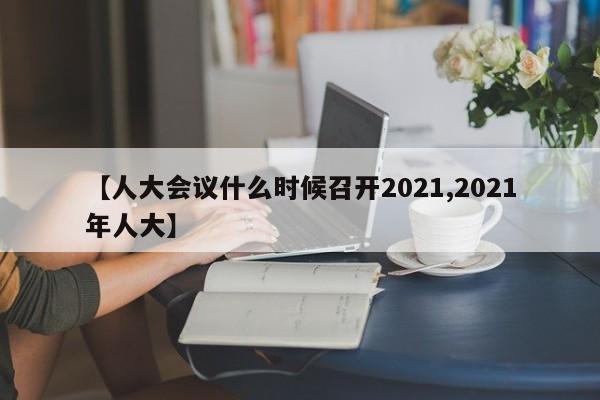 【人大会议什么时候召开2021,2021年人大】