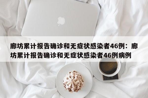 廊坊累计报告确诊和无症状感染者46例：廊坊累计报告确诊和无症状感染者46例病例