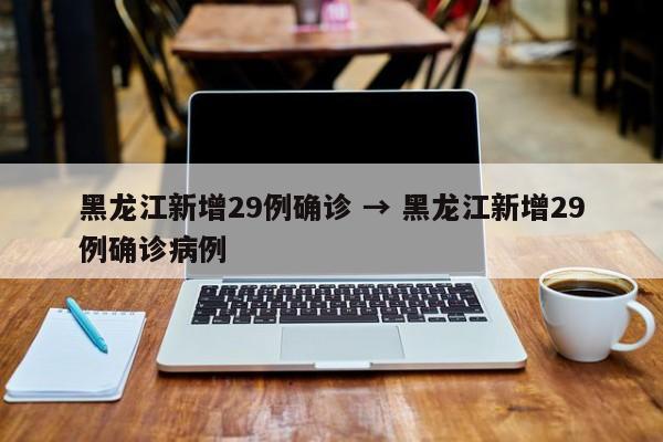 黑龙江新增29例确诊 → 黑龙江新增29例确诊病例