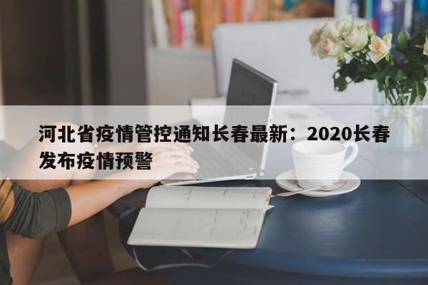 河北省疫情管控通知长春最新：2020长春发布疫情预警