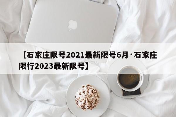 【石家庄限号2021最新限号6月·石家庄限行2023最新限号】