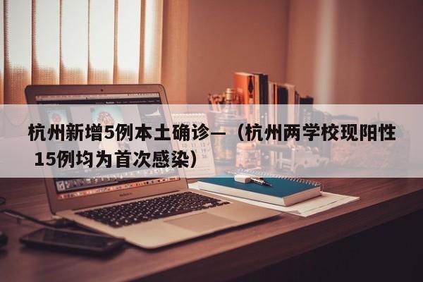 杭州新增5例本土确诊—（杭州两学校现阳性 15例均为首次感染）