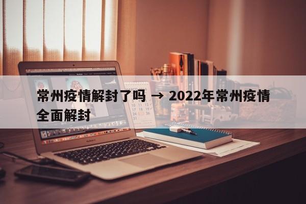 常州疫情解封了吗 → 2022年常州疫情全面解封