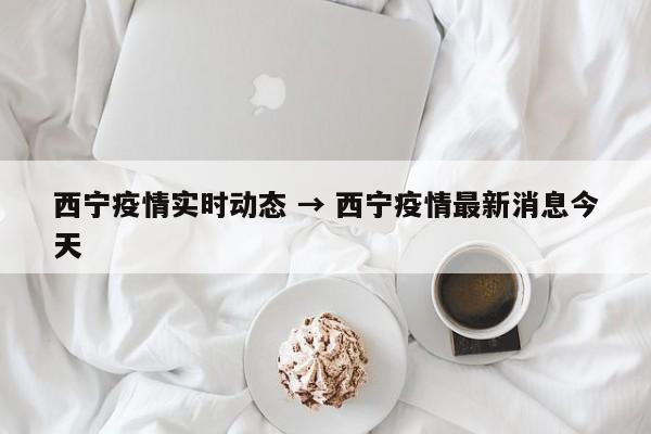 西宁疫情实时动态 → 西宁疫情最新消息今天