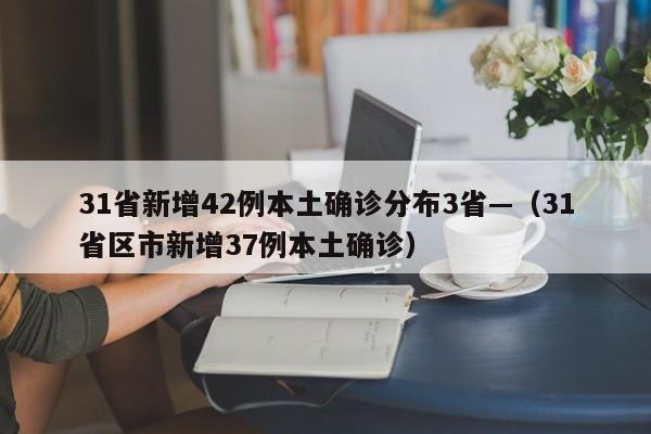 31省新增42例本土确诊分布3省—（31省区市新增37例本土确诊）