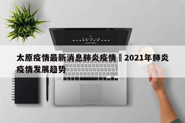 太原疫情最新消息肺炎疫情›2021年肺炎疫情发展趋势