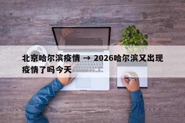 北京哈尔滨疫情 → 2026哈尔滨又出现疫情了吗今天