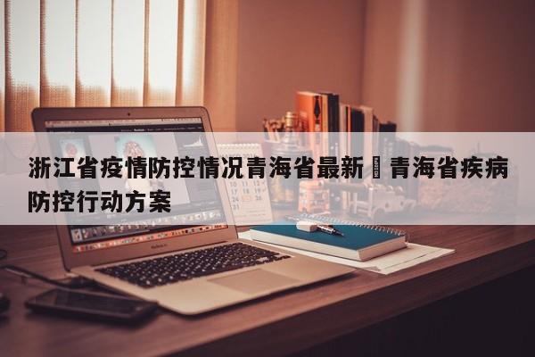 浙江省疫情防控情况青海省最新›青海省疾病防控行动方案