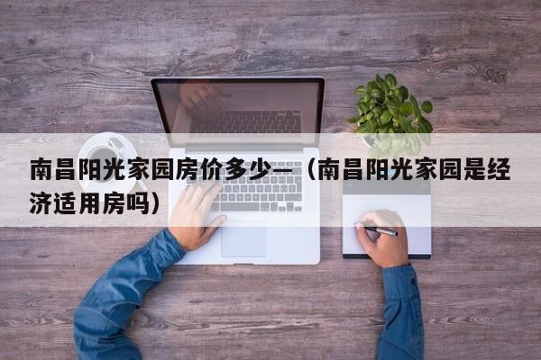 南昌阳光家园房价多少—（南昌阳光家园是经济适用房吗）