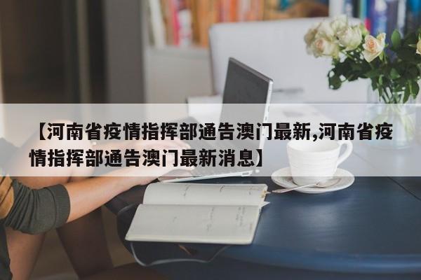 【河南省疫情指挥部通告澳门最新,河南省疫情指挥部通告澳门最新消息】
