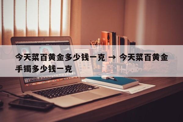 今天菜百黄金多少钱一克 → 今天菜百黄金手镯多少钱一克