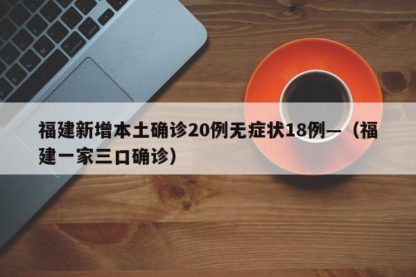 福建新增本土确诊20例无症状18例—（福建一家三口确诊）