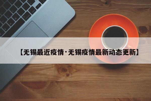 【无锡最近疫情·无锡疫情最新动态更新】