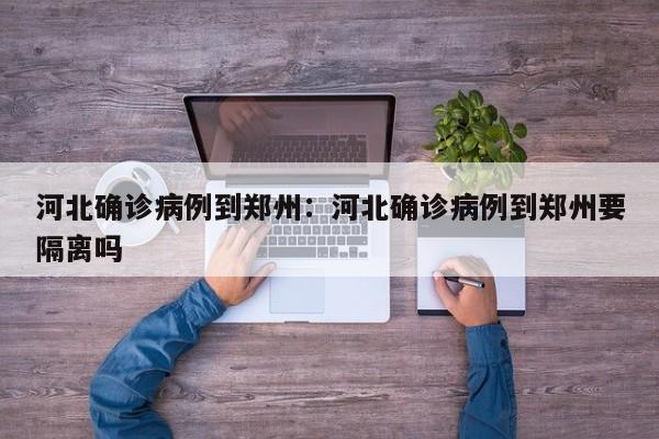 河北确诊病例到郑州：河北确诊病例到郑州要隔离吗
