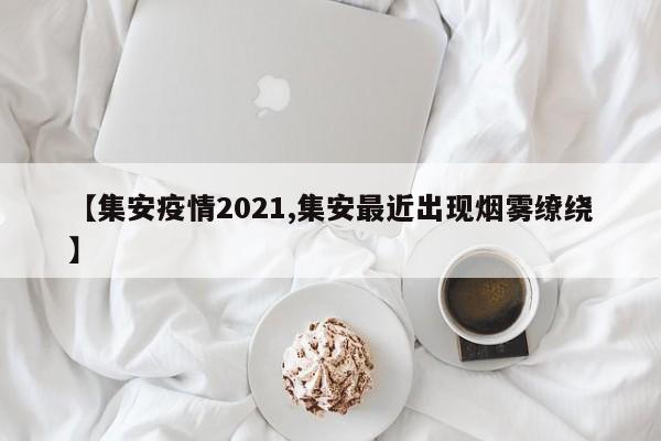 【集安疫情2021,集安最近出现烟雾缭绕】