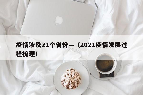 疫情波及21个省份—（2021疫情发展过程梳理）
