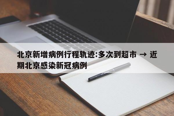 北京新增病例行程轨迹:多次到超市 → 近期北京感染新冠病例