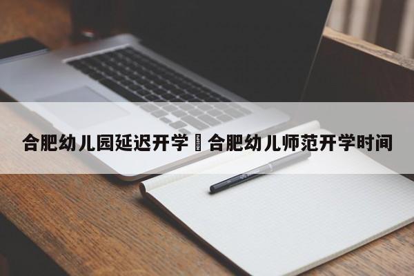 合肥幼儿园延迟开学›合肥幼儿师范开学时间