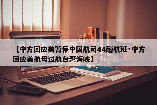 【中方回应美暂停中国航司44趟航班·中方回应美航母过航台湾海峡】