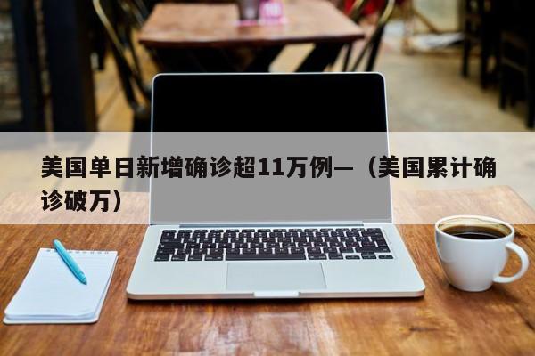 美国单日新增确诊超11万例—（美国累计确诊破万）