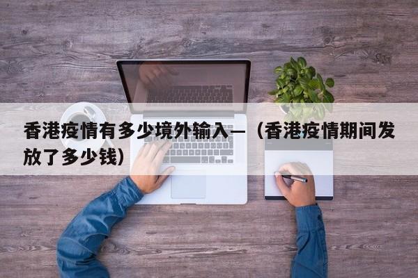 香港疫情有多少境外输入—（香港疫情期间发放了多少钱）