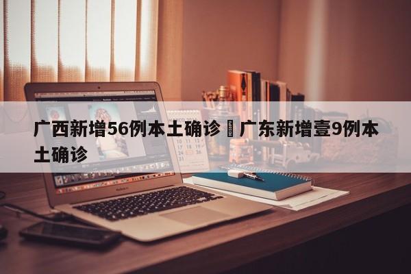 广西新增56例本土确诊›广东新增壹9例本土确诊