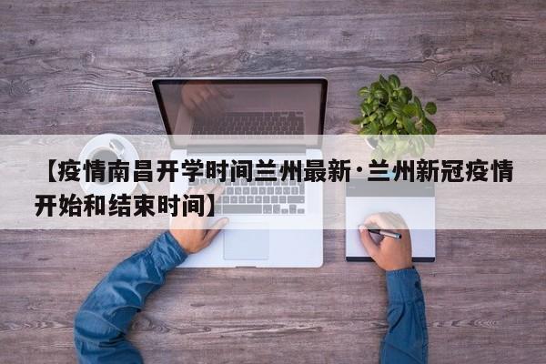 【疫情南昌开学时间兰州最新·兰州新冠疫情开始和结束时间】