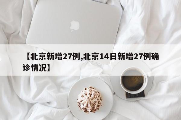 【北京新增27例,北京14日新增27例确诊情况】