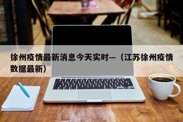 徐州疫情最新消息今天实时—（江苏徐州疫情数据最新）