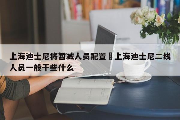 上海迪士尼将暂减人员配置›上海迪士尼二线人员一般干些什么