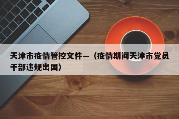 天津市疫情管控文件—（疫情期间天津市党员干部违规出国）