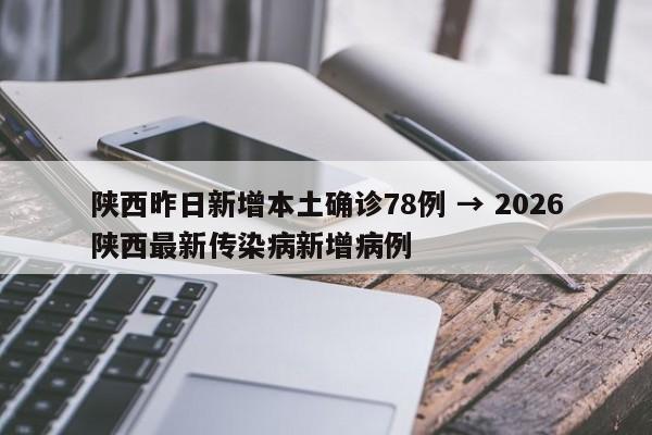 陕西昨日新增本土确诊78例 → 2026陕西最新传染病新增病例