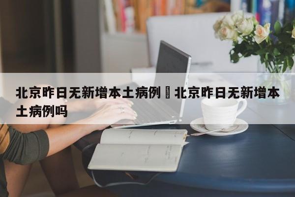 北京昨日无新增本土病例›北京昨日无新增本土病例吗