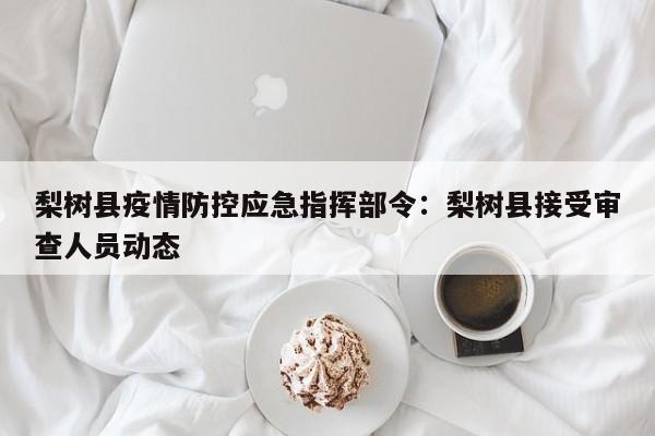 梨树县疫情防控应急指挥部令：梨树县接受审查人员动态
