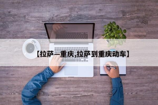 【拉萨—重庆,拉萨到重庆动车】