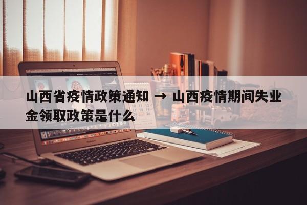 山西省疫情政策通知 → 山西疫情期间失业金领取政策是什么