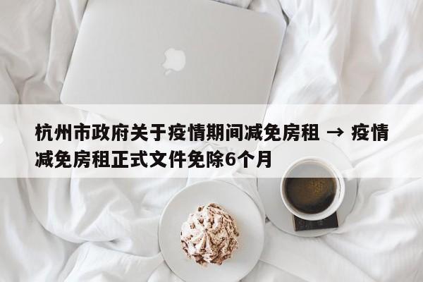 杭州市政府关于疫情期间减免房租 → 疫情减免房租正式文件免除6个月