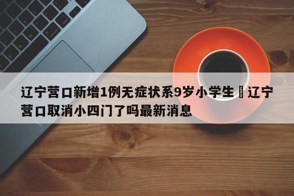 辽宁营口新增1例无症状系9岁小学生›辽宁营口取消小四门了吗最新消息