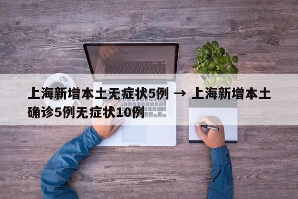 上海新增本土无症状5例 → 上海新增本土确诊5例无症状10例