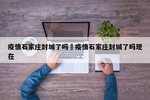 疫情石家庄封城了吗›疫情石家庄封城了吗现在