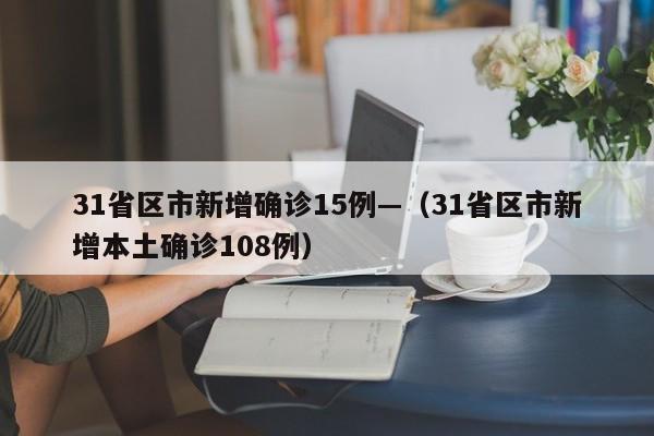 31省区市新增确诊15例—（31省区市新增本土确诊108例）